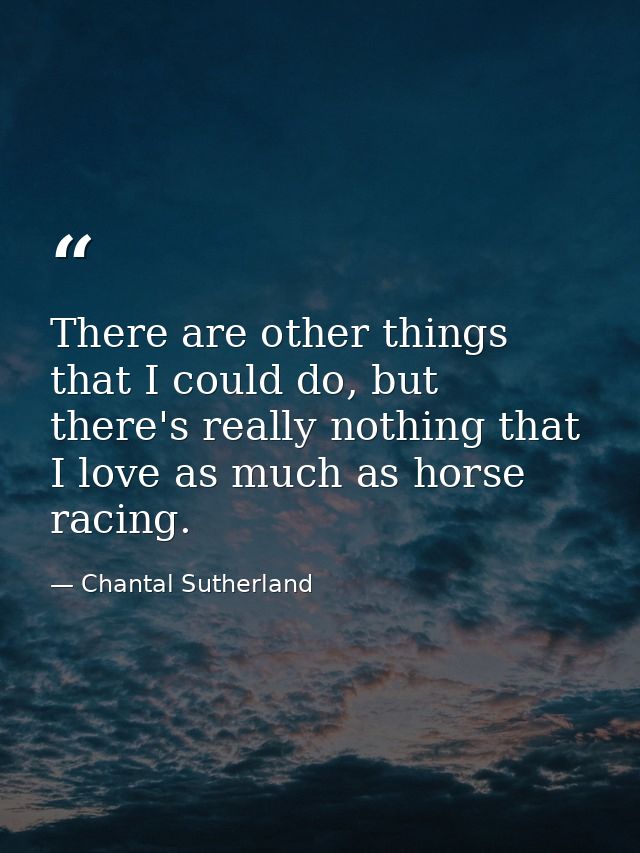 There are other things that I could do, but there's really nothing that I love as much as horse racing. — Chantal Sutherland