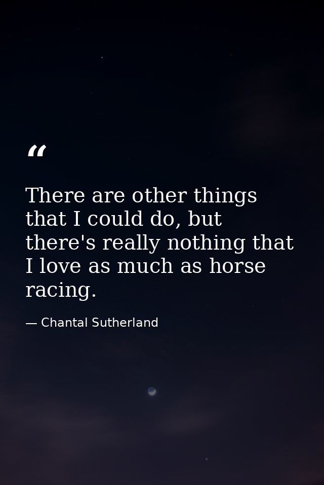 There are other things that I could do, but there's really nothing that I love as much as horse racing. — Chantal Sutherland