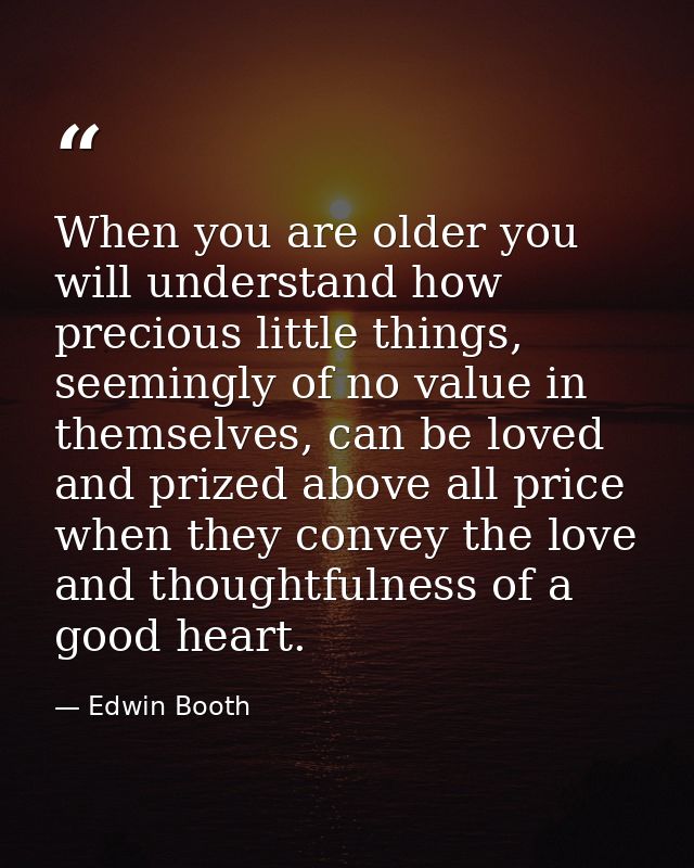 When you are older you will understand how precious little things, seemingly of no value in themselves, can be loved and — Edwin Booth