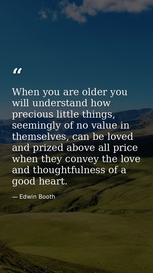 When you are older you will understand how precious little things, seemingly of no value in themselves, can be loved and — Edwin Booth