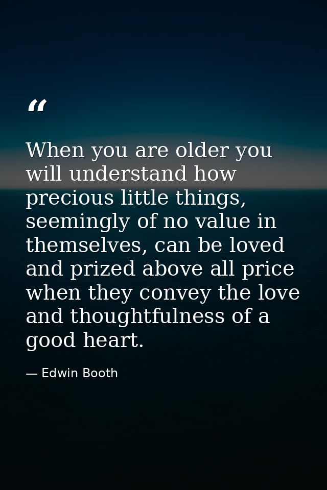 When you are older you will understand how precious little things, seemingly of no value in themselves, can be loved and — Edwin Booth