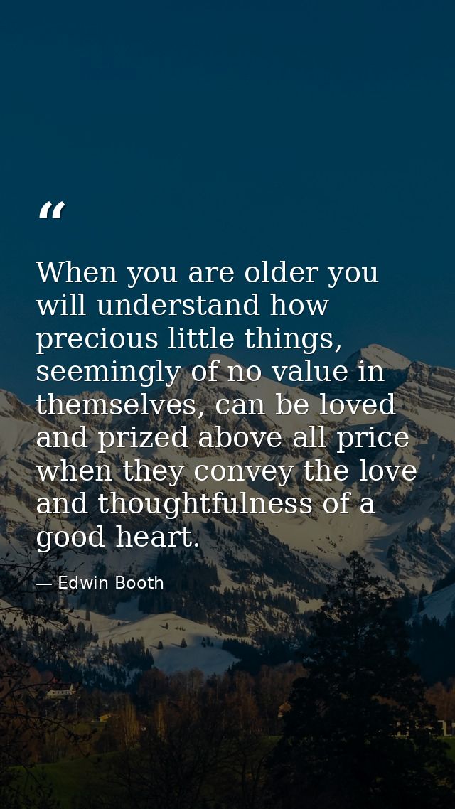 When you are older you will understand how precious little things, seemingly of no value in themselves, can be loved and — Edwin Booth
