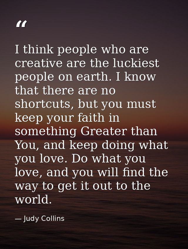 I think people who are creative are the luckiest people on earth. I know that there are no shortcuts, but you must keep  — Judy Collins