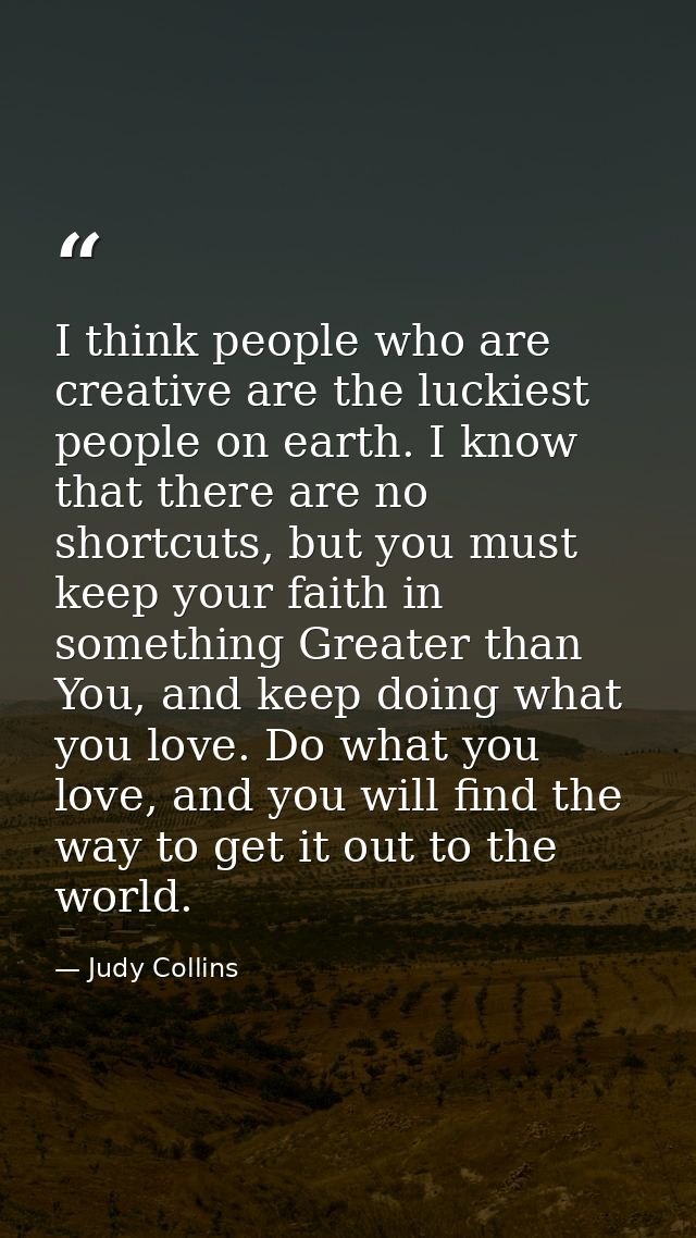 I think people who are creative are the luckiest people on earth. I know that there are no shortcuts, but you must keep  — Judy Collins