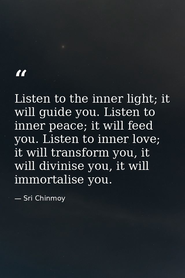 Listen to the inner light; it will guide you. Listen to inner peace; it will feed you. Listen to inner love; it will tra — Sri Chinmoy