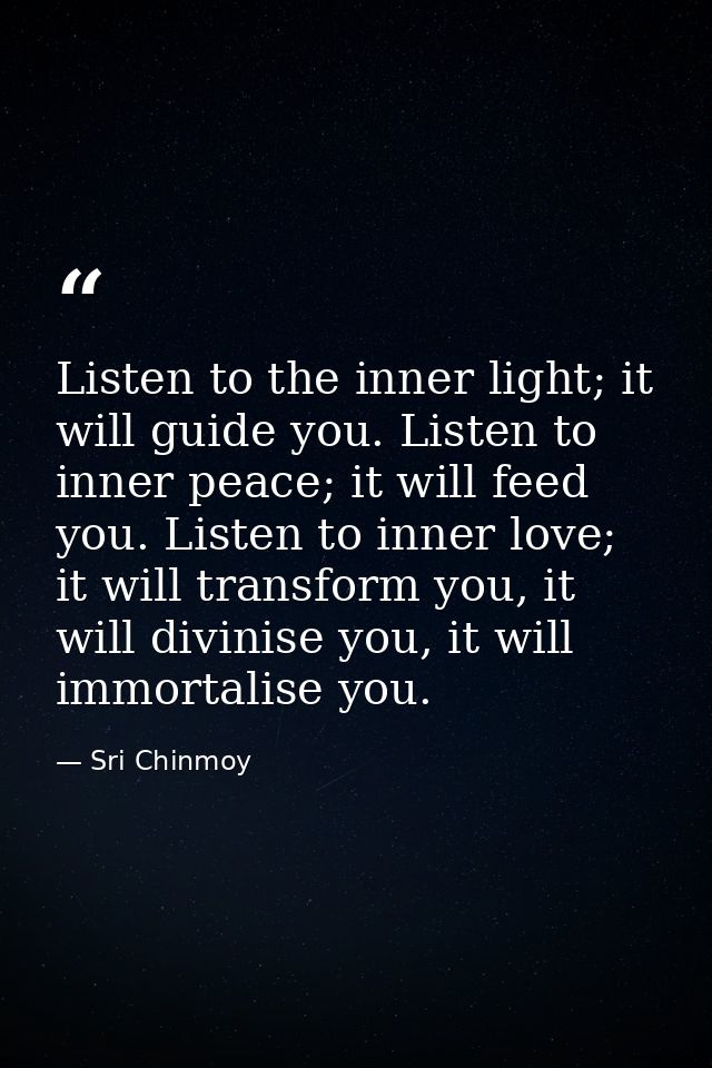 Listen to the inner light; it will guide you. Listen to inner peace; it will feed you. Listen to inner love; it will tra — Sri Chinmoy