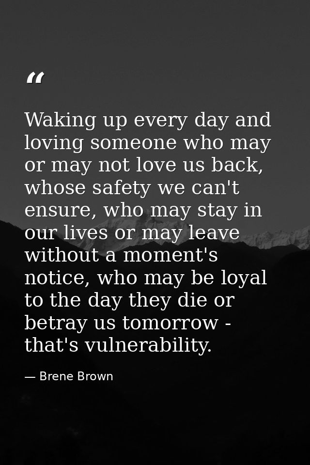 Waking up every day and loving someone who may or may not love us back, whose safety we can't ensure, who may stay in ou — Brene Brown