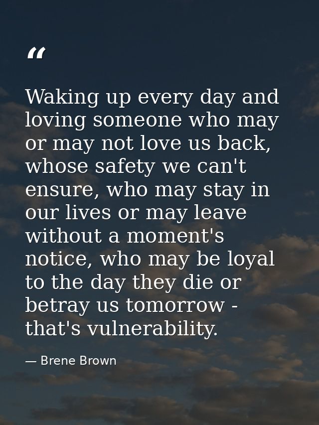 Waking up every day and loving someone who may or may not love us back, whose safety we can't ensure, who may stay in ou — Brene Brown