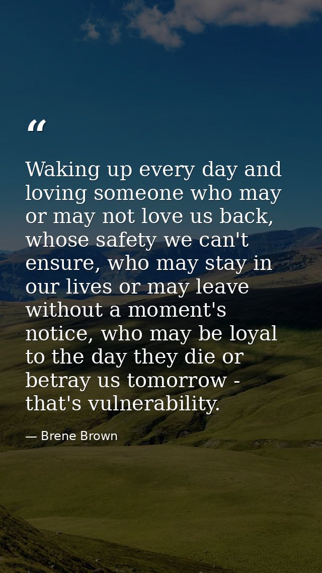 Waking up every day and loving someone who may or may not love us back, whose safety we can't ensure, who may stay in ou — Brene Brown
