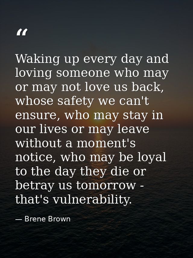 Waking up every day and loving someone who may or may not love us back, whose safety we can't ensure, who may stay in ou — Brene Brown