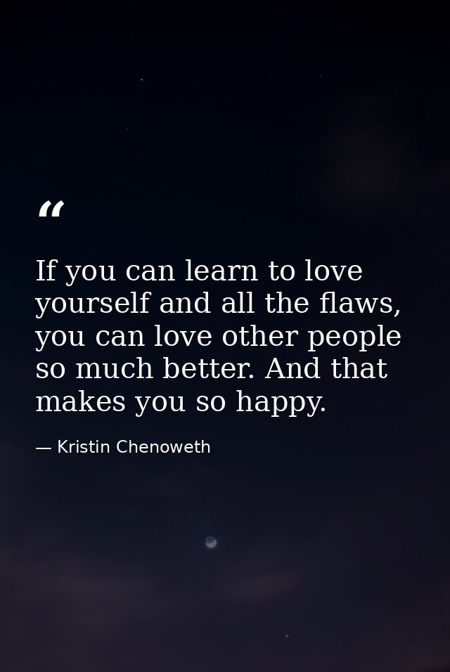 If you can learn to love yourself and all the flaws, you can love other people so much better. And that makes you so hap — Kristin Chenoweth