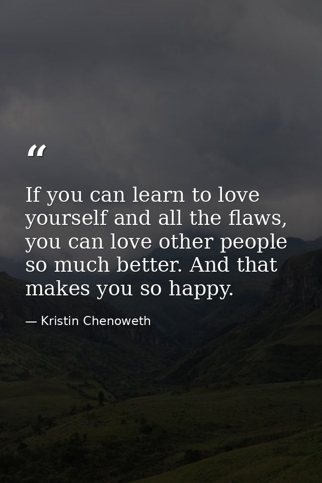If you can learn to love yourself and all the flaws, you can love other people so much better. And that makes you so hap — Kristin Chenoweth