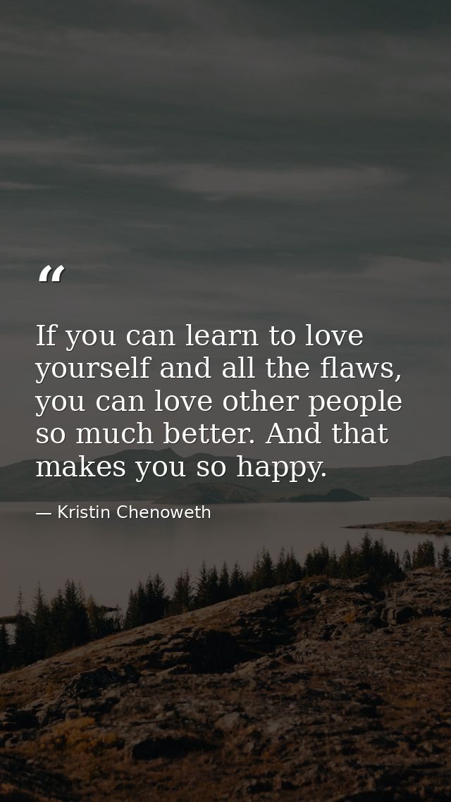 If you can learn to love yourself and all the flaws, you can love other people so much better. And that makes you so hap — Kristin Chenoweth