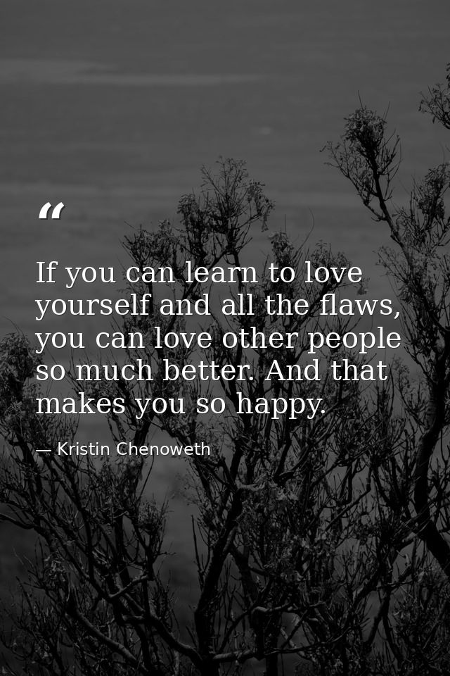 If you can learn to love yourself and all the flaws, you can love other people so much better. And that makes you so hap — Kristin Chenoweth