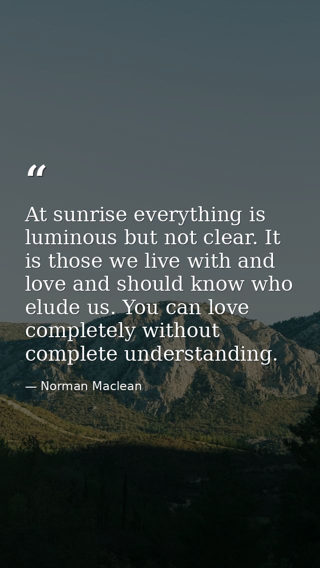 At sunrise everything is luminous but not clear. It is those we live with and love and should know who elude us. You can — Norman Maclean