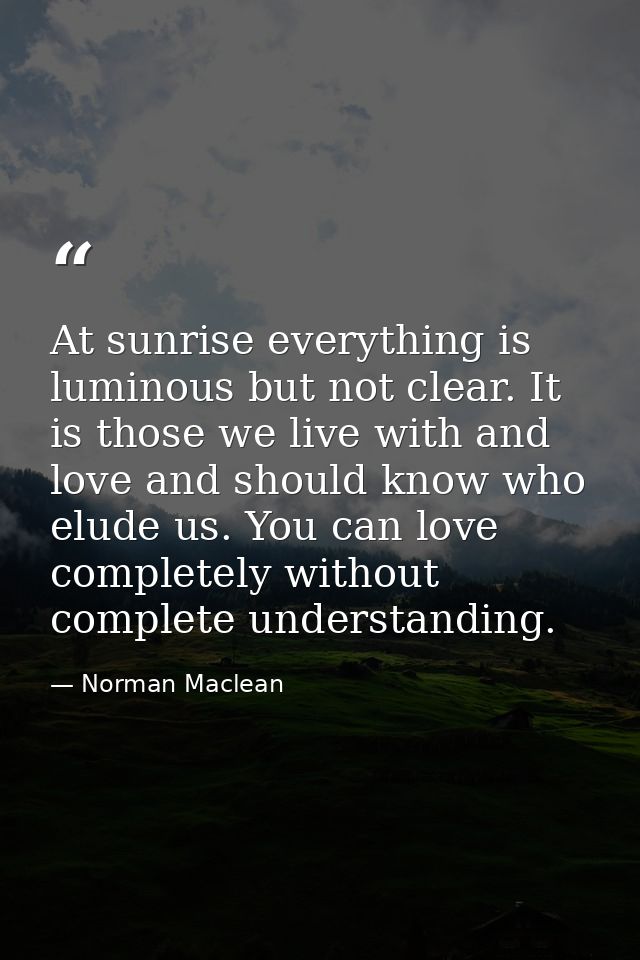At sunrise everything is luminous but not clear. It is those we live with and love and should know who elude us. You can — Norman Maclean