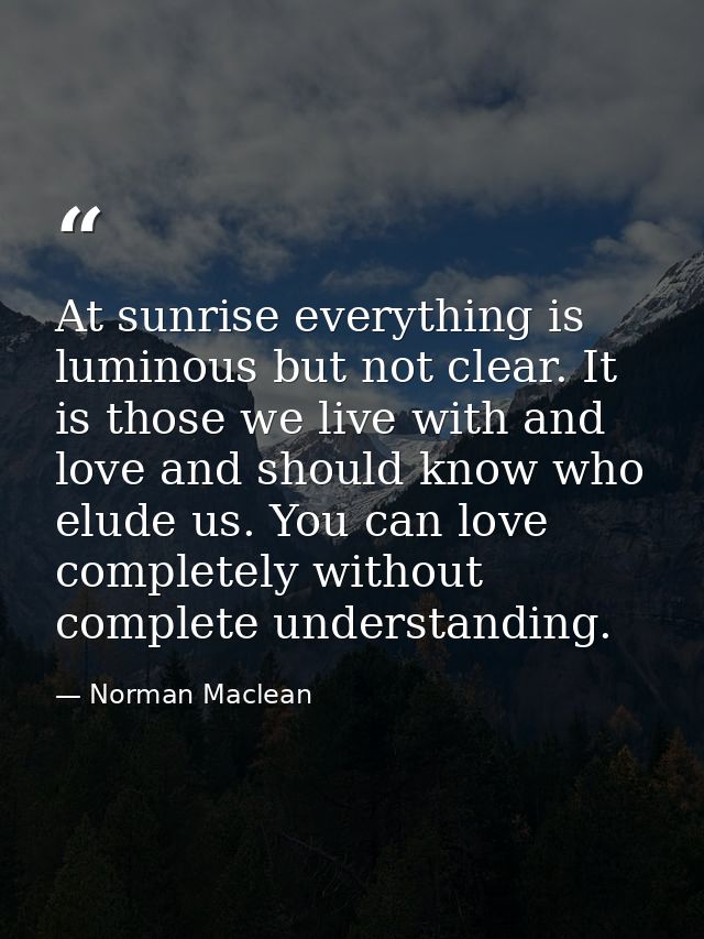 At sunrise everything is luminous but not clear. It is those we live with and love and should know who elude us. You can — Norman Maclean