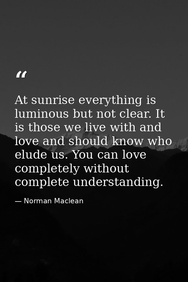At sunrise everything is luminous but not clear. It is those we live with and love and should know who elude us. You can — Norman Maclean