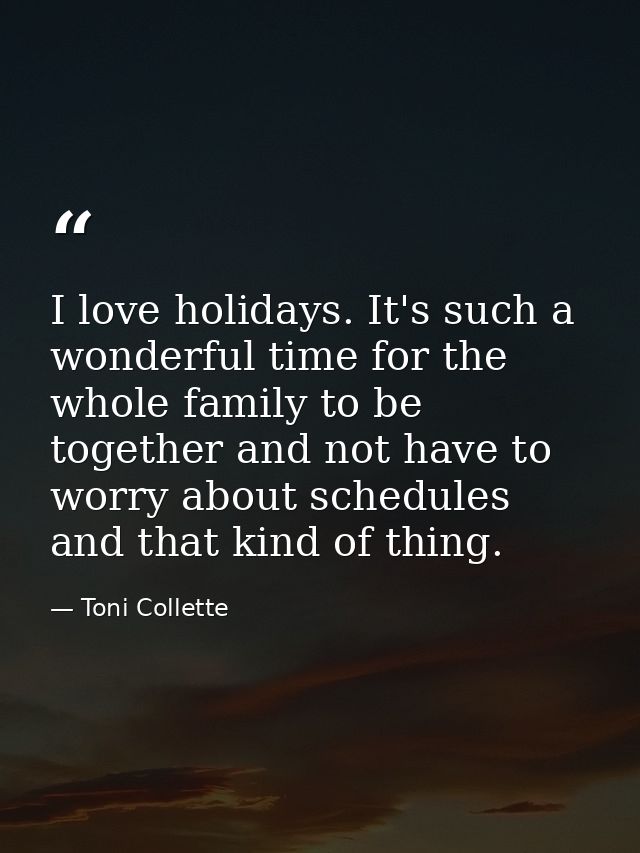I love holidays. It's such a wonderful time for the whole family to be together and not have to worry about schedules an — Toni Collette