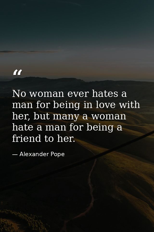 No woman ever hates a man for being in love with her, but many a woman hate a man for being a friend to her. — Alexander Pope