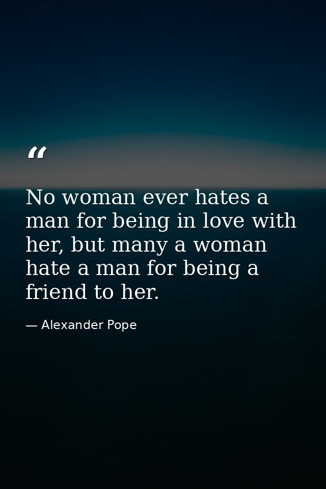 No woman ever hates a man for being in love with her, but many a woman hate a man for being a friend to her. — Alexander Pope