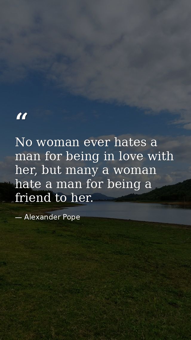 No woman ever hates a man for being in love with her, but many a woman hate a man for being a friend to her. — Alexander Pope