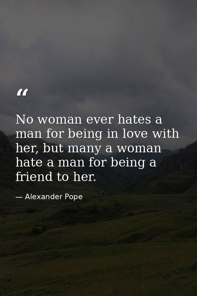 No woman ever hates a man for being in love with her, but many a woman hate a man for being a friend to her. — Alexander Pope