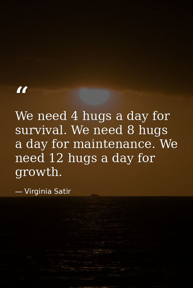 We need 4 hugs a day for survival. We need 8 hugs a day for maintenance. We need 12 hugs a day for growth. — Virginia Satir