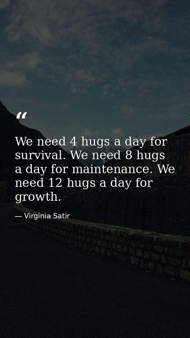 We need 4 hugs a day for survival. We need 8 hugs a day for maintenance. We need 12 hugs a day for growth. — Virginia Satir