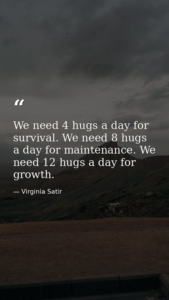 We need 4 hugs a day for survival. We need 8 hugs a day for maintenance. We need 12 hugs a day for growth. — Virginia Satir