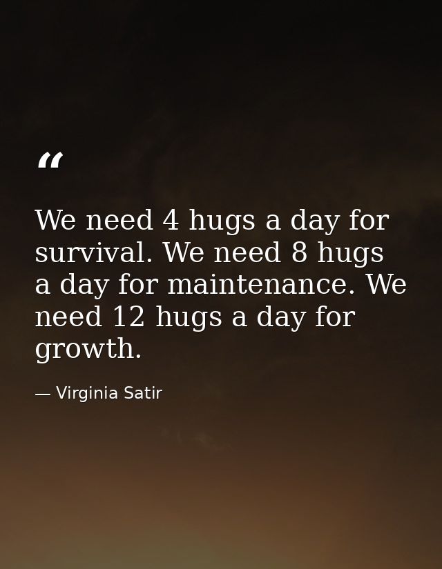 We need 4 hugs a day for survival. We need 8 hugs a day for maintenance. We need 12 hugs a day for growth. — Virginia Satir