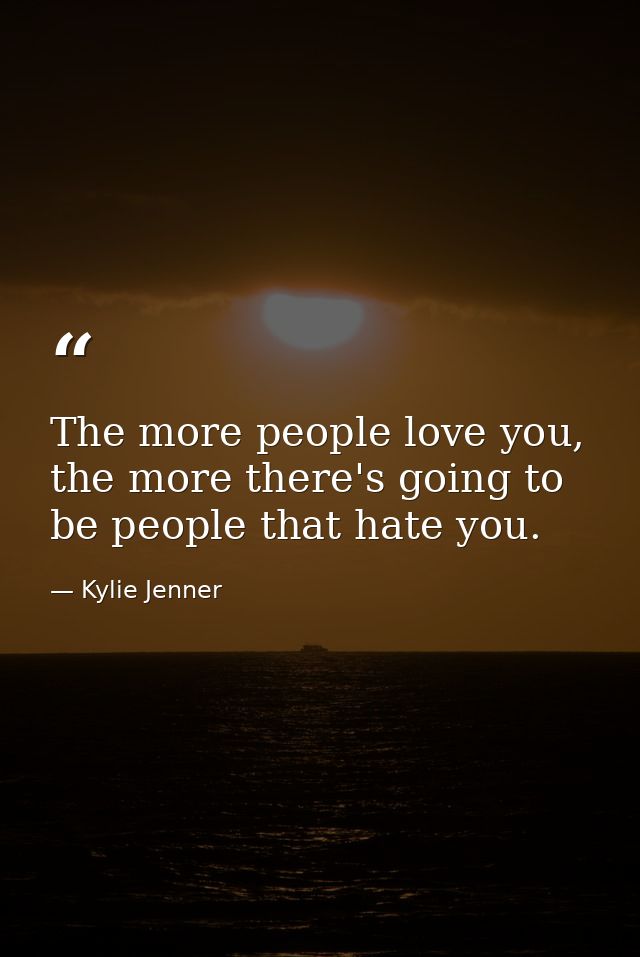 The more people love you, the more there's going to be people that hate you. — Kylie Jenner