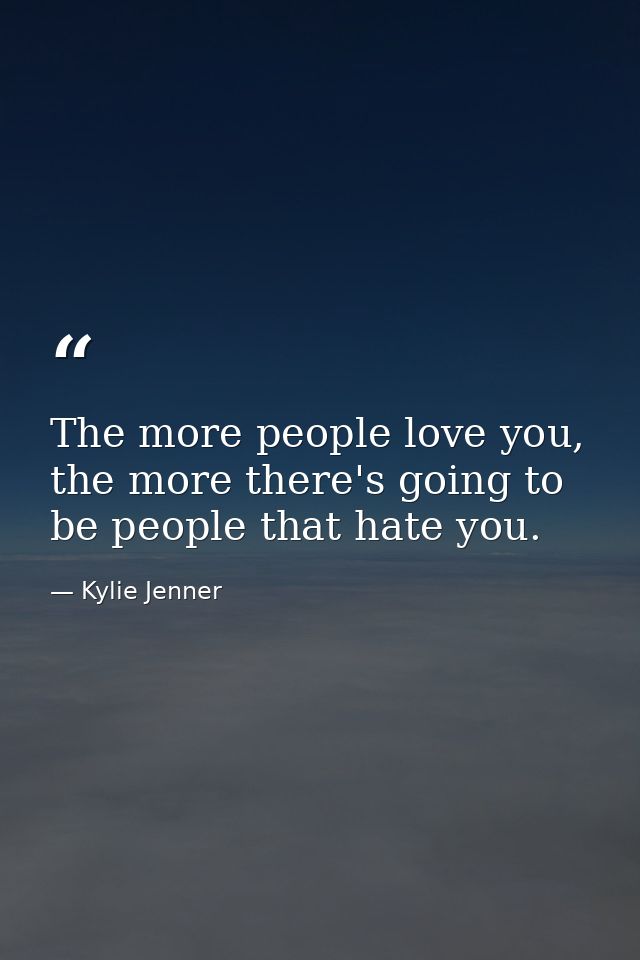 The more people love you, the more there's going to be people that hate you. — Kylie Jenner