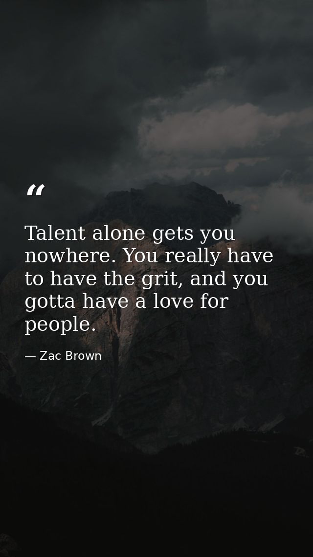 Talent alone gets you nowhere. You really have to have the grit, and you gotta have a love for people. — Zac Brown
