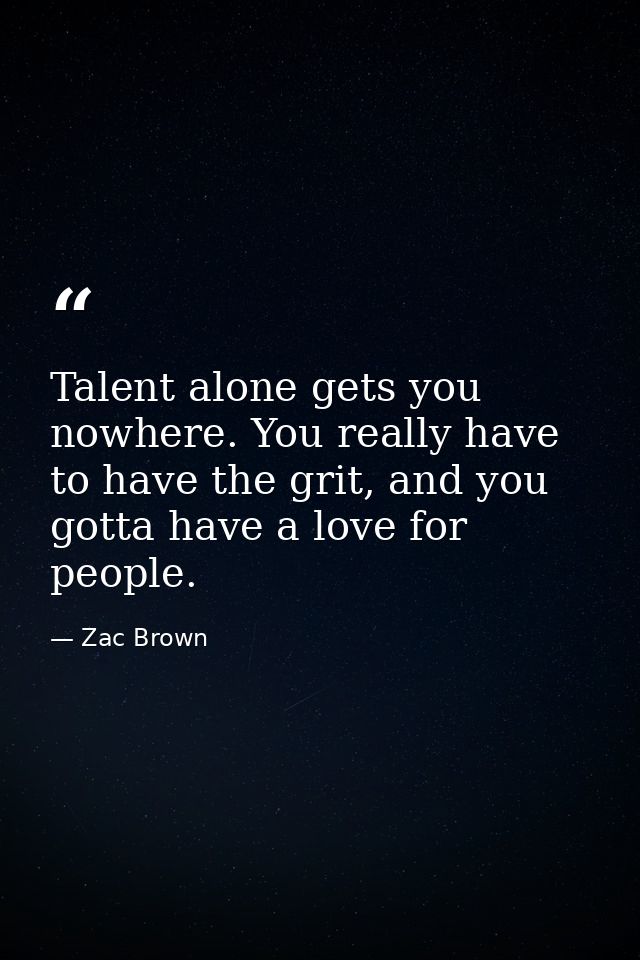 Talent alone gets you nowhere. You really have to have the grit, and you gotta have a love for people. — Zac Brown