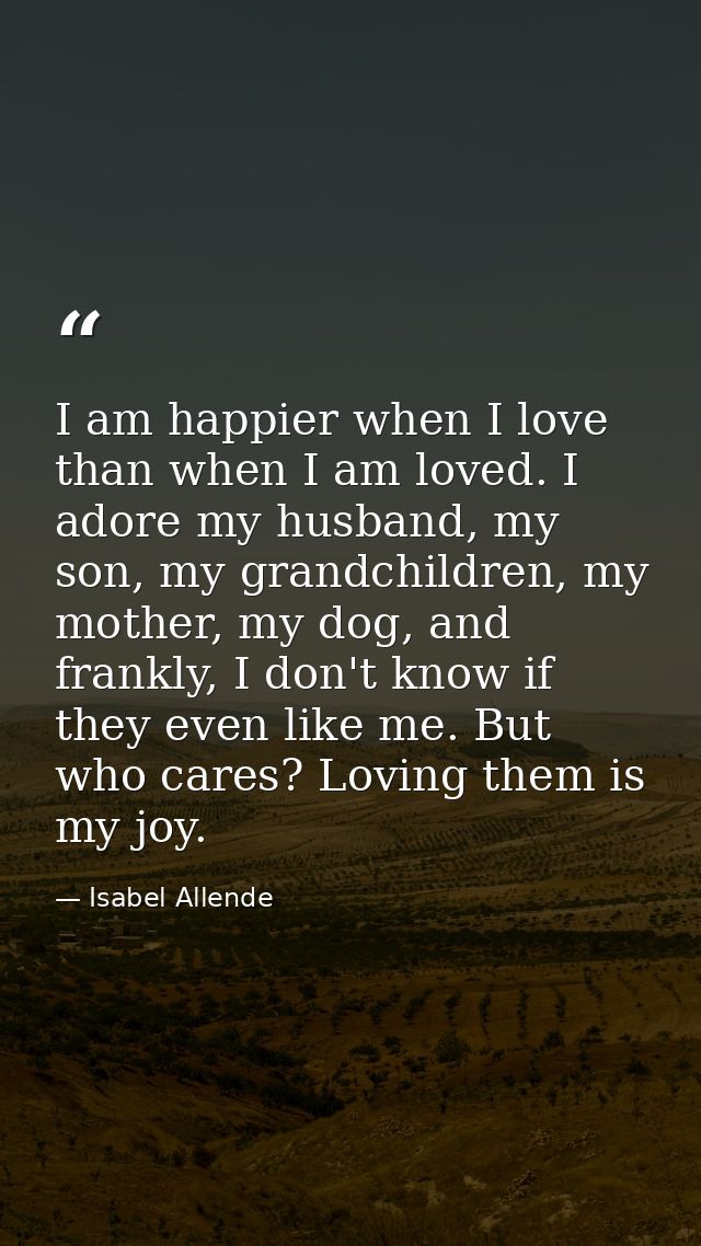 I am happier when I love than when I am loved. I adore my husband, my son, my grandchildren, my mother, my dog, and fran — Isabel Allende