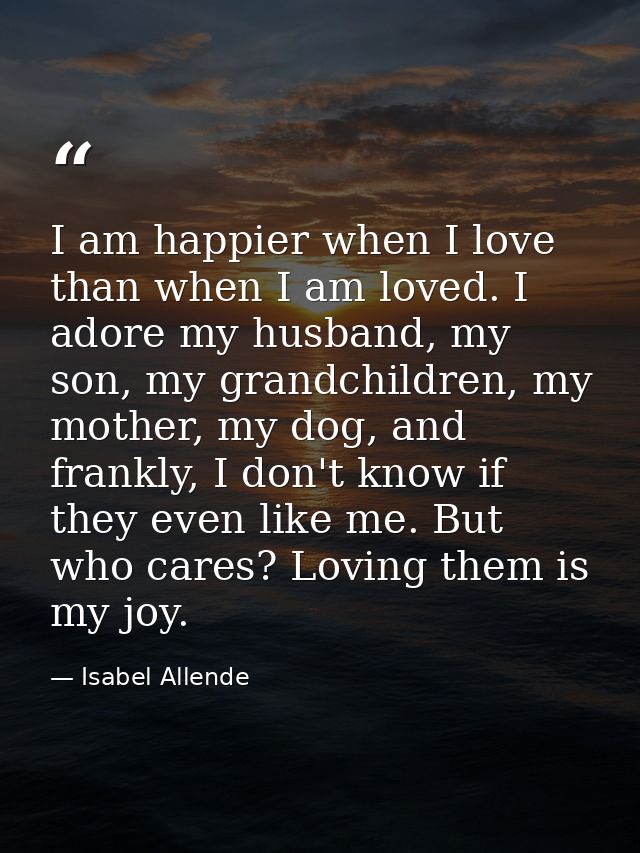 I am happier when I love than when I am loved. I adore my husband, my son, my grandchildren, my mother, my dog, and fran — Isabel Allende