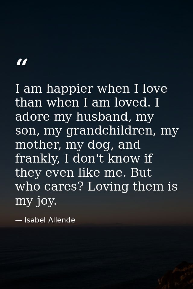 I am happier when I love than when I am loved. I adore my husband, my son, my grandchildren, my mother, my dog, and fran — Isabel Allende