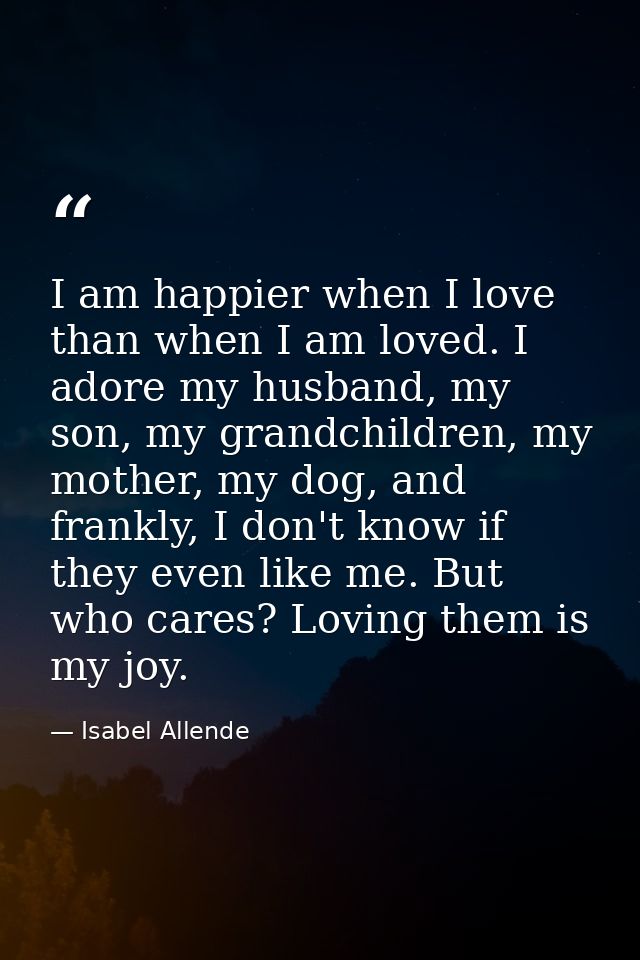 I am happier when I love than when I am loved. I adore my husband, my son, my grandchildren, my mother, my dog, and fran — Isabel Allende