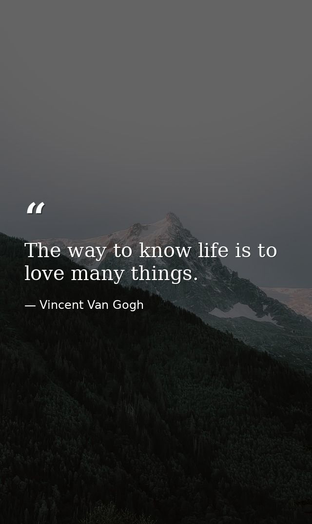 The way to know life is to love many things. — Vincent Van Gogh