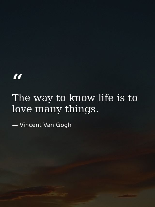 The way to know life is to love many things. — Vincent Van Gogh