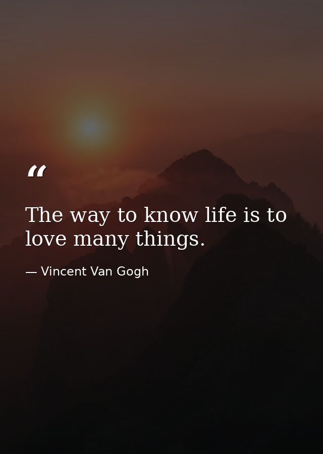 The way to know life is to love many things. — Vincent Van Gogh