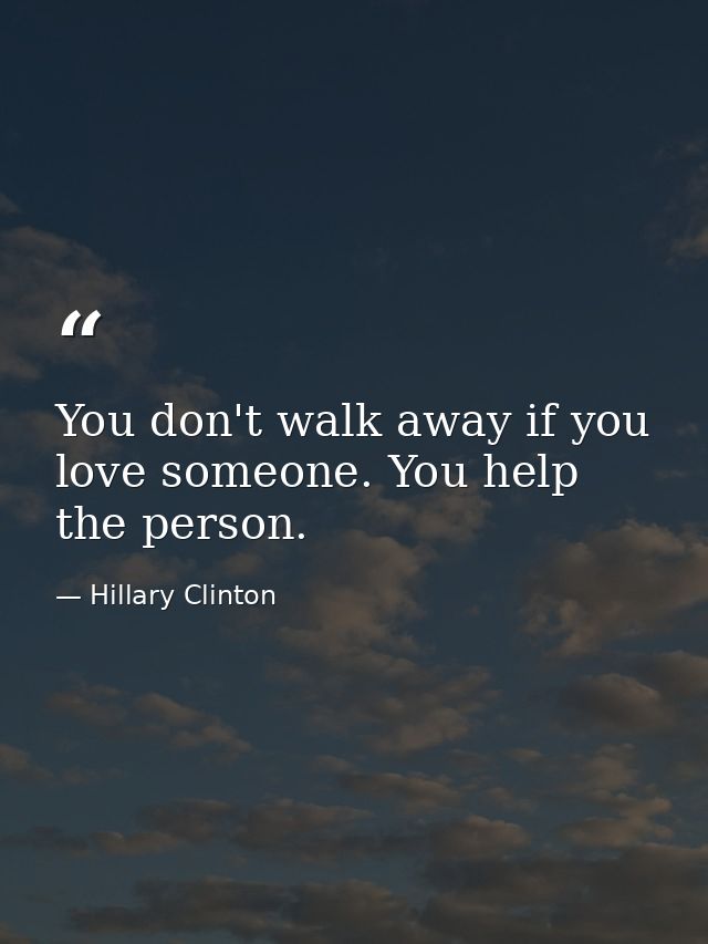 You don't walk away if you love someone. You help the person. — Hillary Clinton
