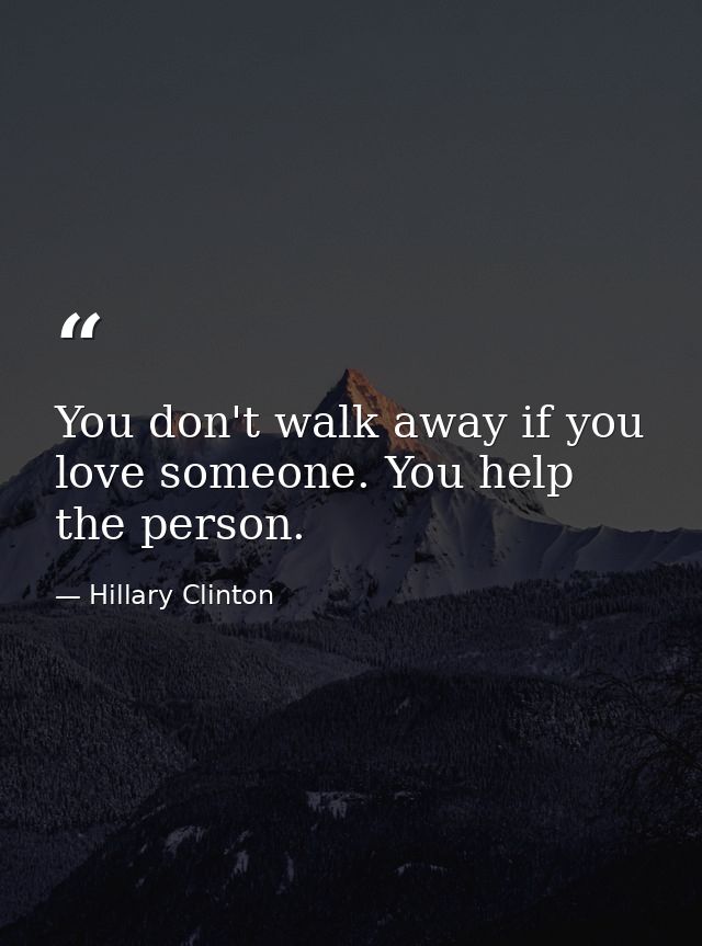 You don't walk away if you love someone. You help the person. — Hillary Clinton