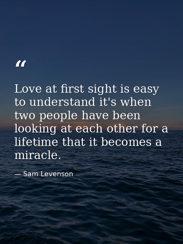 Love at first sight is easy to understand it's when two people have been looking at each other for a lifetime that it be — Sam Levenson