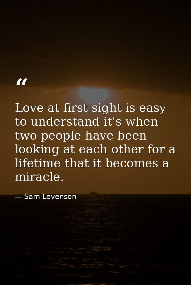 Love at first sight is easy to understand it's when two people have been looking at each other for a lifetime that it be — Sam Levenson