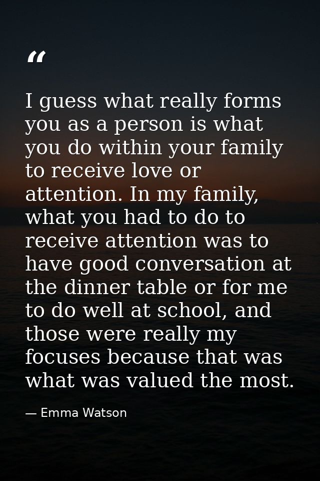 I guess what really forms you as a person is what you do within your family to receive love or attention. In my family,  — Emma Watson