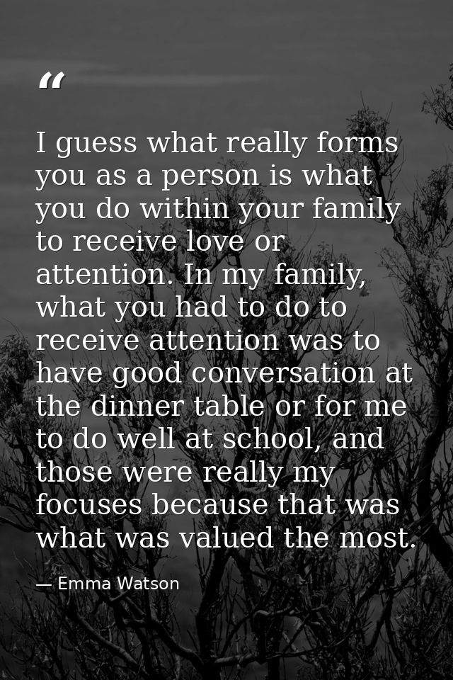 I guess what really forms you as a person is what you do within your family to receive love or attention. In my family,  — Emma Watson