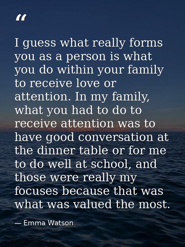 I guess what really forms you as a person is what you do within your family to receive love or attention. In my family,  — Emma Watson