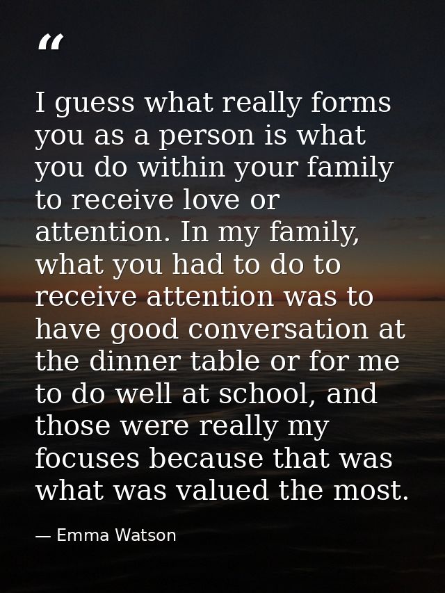 I guess what really forms you as a person is what you do within your family to receive love or attention. In my family,  — Emma Watson